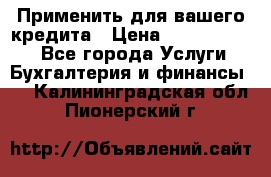 Применить для вашего кредита › Цена ­ 900 000 000 - Все города Услуги » Бухгалтерия и финансы   . Калининградская обл.,Пионерский г.